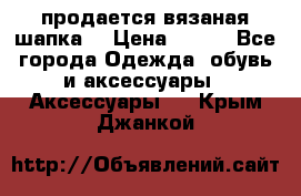 продается вязаная шапка  › Цена ­ 600 - Все города Одежда, обувь и аксессуары » Аксессуары   . Крым,Джанкой